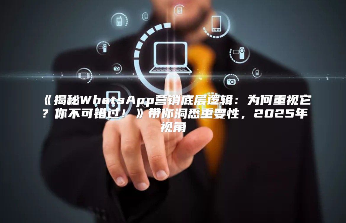 揭秘WhatsApp营销底层逻辑：为何重视它？你不可错过！带你洞悉重要性，2025年视角