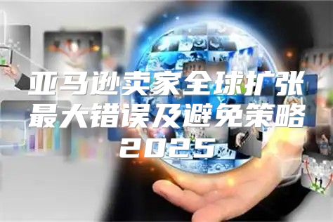 亚马逊卖家全球扩张最大错误及避免策略2025