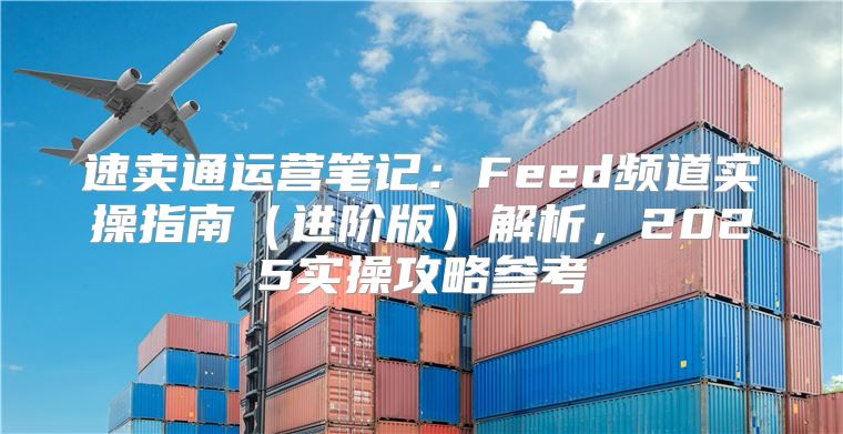 速卖通运营笔记：Feed频道实操指南进阶版解析，2025实操攻略参考