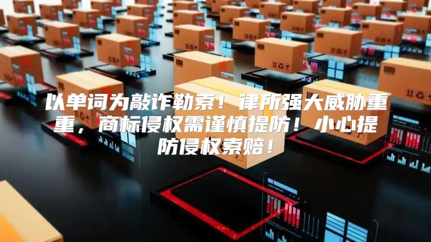 以单词为敲诈勒索！律所强大威胁重重，商标侵权需谨慎提防！小心提防侵权索赔！