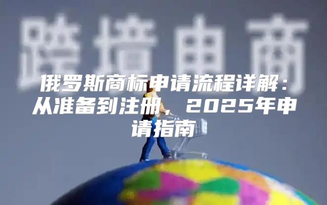 俄罗斯商标申请流程详解：从准备到注册，2025年申请指南