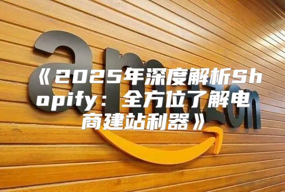2025年深度解析Shopify：全方位了解电商建站利器