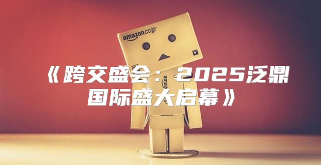 跨交盛会：2025泛鼎国际盛大启幕