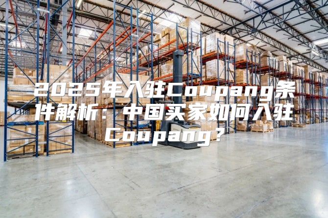 2025年入驻Coupang条件解析：中国买家如何入驻Coupang？