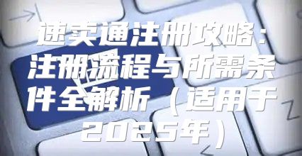 速卖通注册攻略：注册流程与所需条件全解析适用于2025年