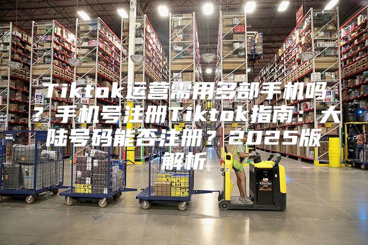 Tiktok运营需用多部手机吗？手机号注册Tiktok指南：大陆号码能否注册？2025版解析