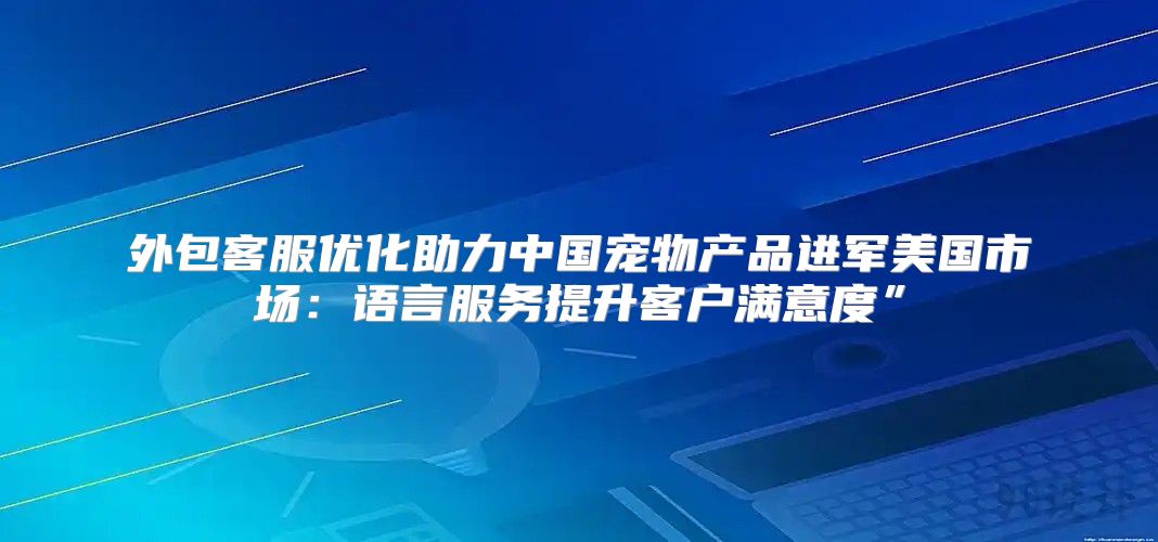 外包客服优化助力中国宠物产品进军美国市场：语言服务提升客户满意度”