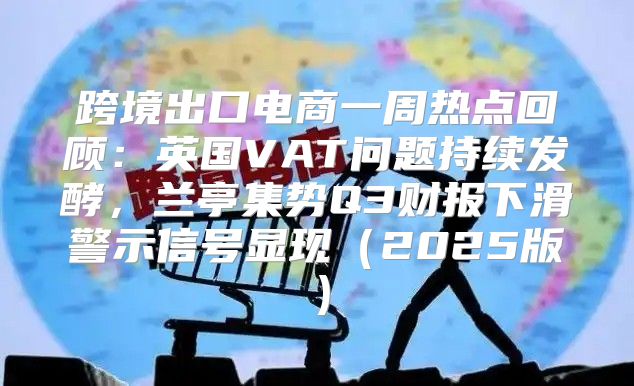 跨境出口电商一周热点回顾：英国VAT问题持续发酵，兰亭集势Q3财报下滑警示信号显现2025版