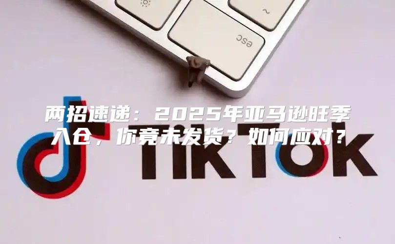 两招速递：2025年亚马逊旺季入仓，你竟未发货？如何应对？