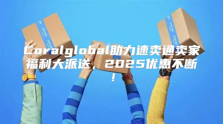 Coralglobal助力速卖通卖家福利大派送，2025优惠不断！