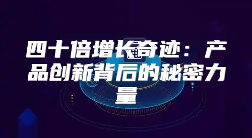 四十倍增长奇迹：产品创新背后的秘密力量