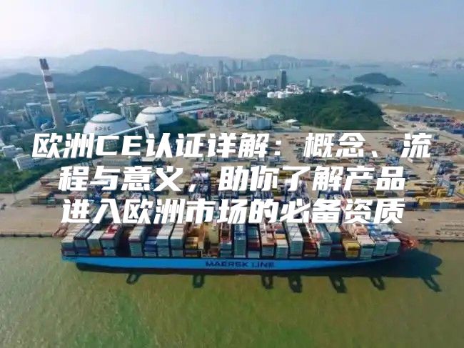 欧洲CE认证详解：概念、流程与意义，助你了解产品进入欧洲市场的必备资质