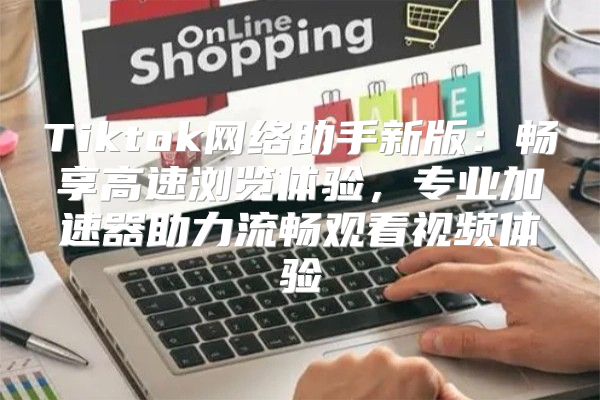 Tiktok网络助手新版：畅享高速浏览体验，专业加速器助力流畅观看视频体验