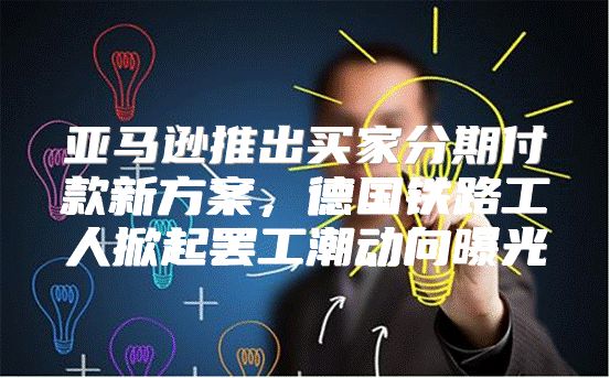 亚马逊推出买家分期付款新方案，德国铁路工人掀起罢工潮动向曝光