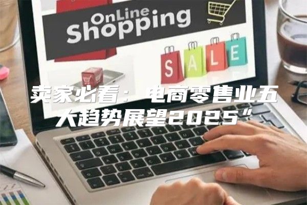 卖家必看：电商零售业五大趋势展望2025”
