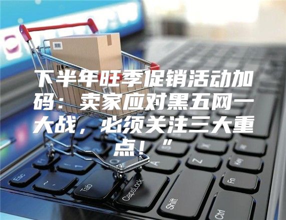 下半年旺季促销活动加码：卖家应对黑五网一大战，必须关注三大重点！”
