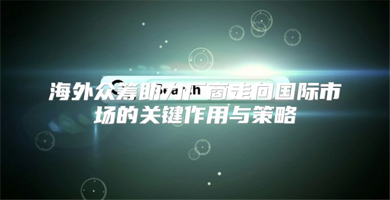 海外众筹助力厂商走向国际市场的关键作用与策略