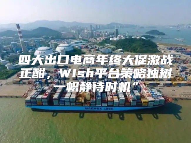 四大出口电商年终大促激战正酣，Wish平台策略独树一帜静待时机”