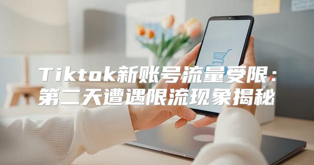Tiktok新账号流量受限：第二天遭遇限流现象揭秘