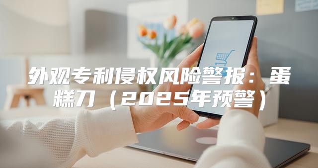 外观专利侵权风险警报：蛋糕刀2025年预警