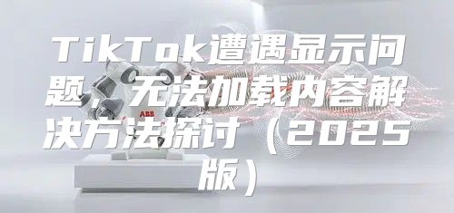 TikTok遭遇显示问题，无法加载内容解决方法探讨2025版