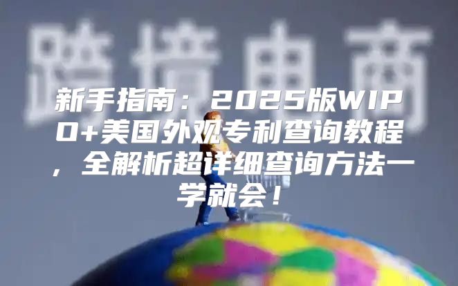 新手指南：2025版WIPO+美国外观专利查询教程，全解析超详细查询方法一学就会！