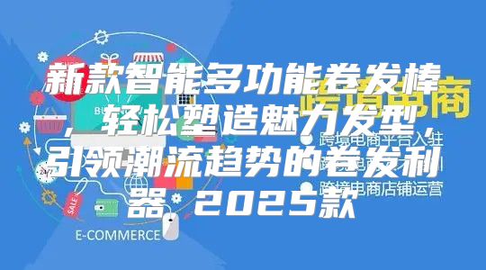 新款智能多功能卷发棒，轻松塑造魅力发型，引领潮流趋势的卷发利器 2025款