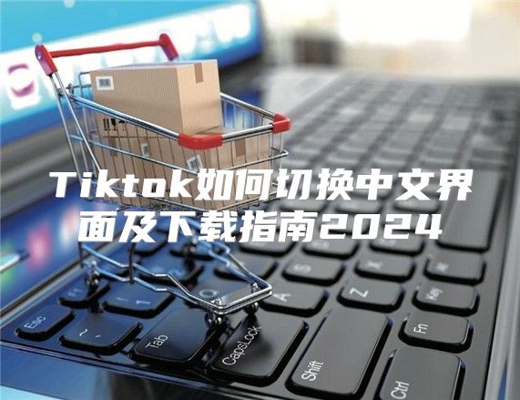 Tiktok如何切换中文界面及下载指南2025