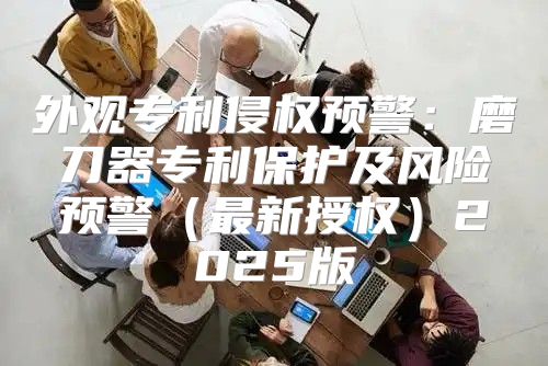 外观专利侵权预警：磨刀器专利保护及风险预警最新授权2025版