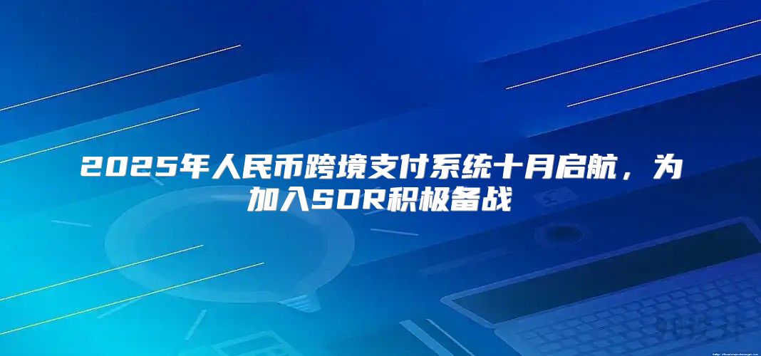 2025年人民币跨境支付系统十月启航，为加入SDR积极备战