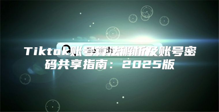 Tiktok账号算法解析及账号密码共享指南：2025版