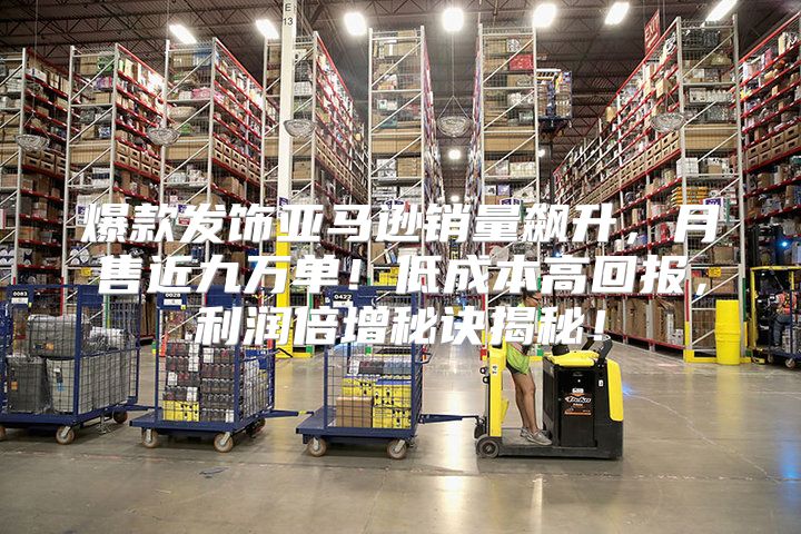 爆款发饰亚马逊销量飙升，月售近九万单！低成本高回报，利润倍增秘诀揭秘！