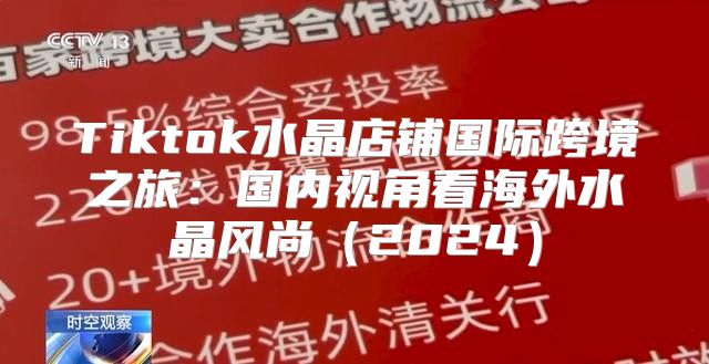 Tiktok水晶店铺国际跨境之旅：国内视角看海外水晶风尚2025