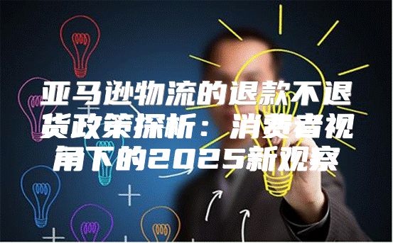 亚马逊物流的退款不退货政策探析：消费者视角下的2025新观察