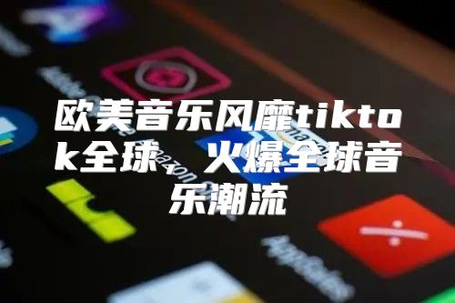 欧美音乐风靡tiktok全球，火爆全球音乐潮流