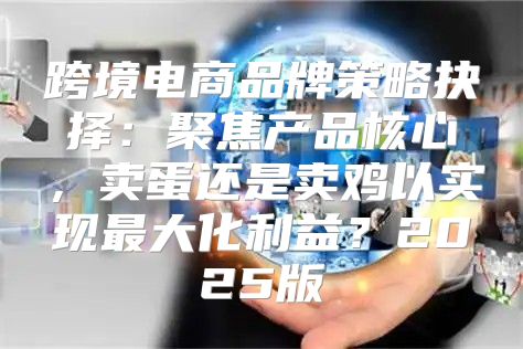 跨境电商品牌策略抉择：聚焦产品核心，卖蛋还是卖鸡以实现最大化利益？2025版