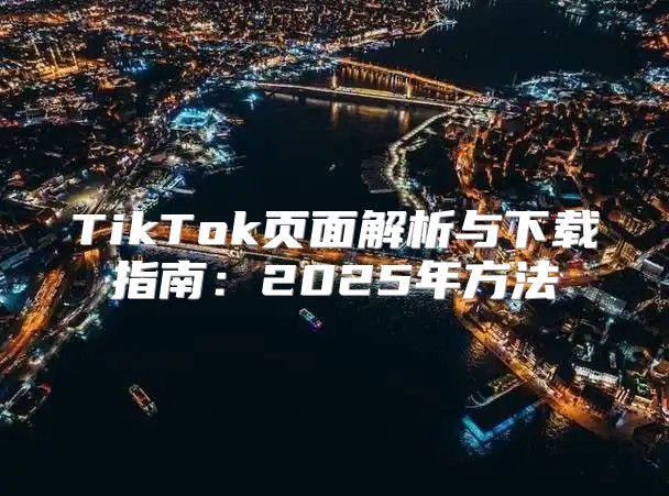 TikTok页面解析与下载指南：2025年方法