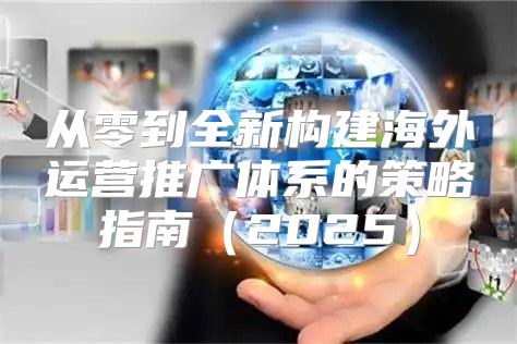 从零到全新构建海外运营推广体系的策略指南2025