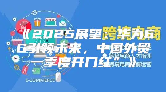 2025展望：华为6G引领未来，中国外贸一季度开门红”