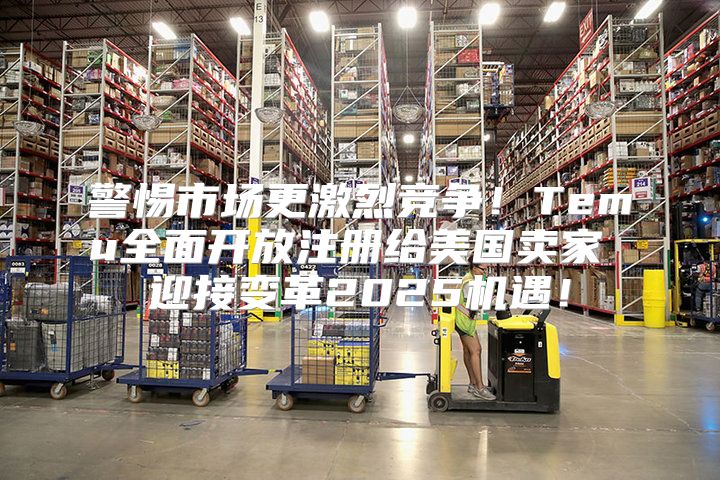 警惕市场更激烈竞争！Temu全面开放注册给美国卖家 迎接变革2025机遇！