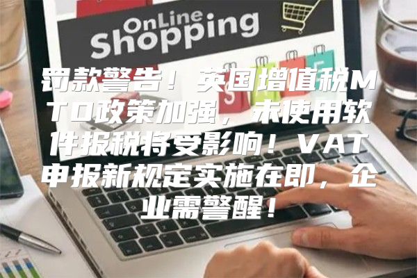 罚款警告！英国增值税MTD政策加强，未使用软件报税将受影响！VAT申报新规定实施在即，企业需警醒！