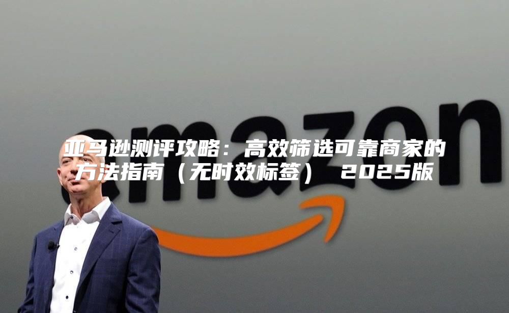 亚马逊测评攻略：高效筛选可靠商家的方法指南无时效标签 2025版