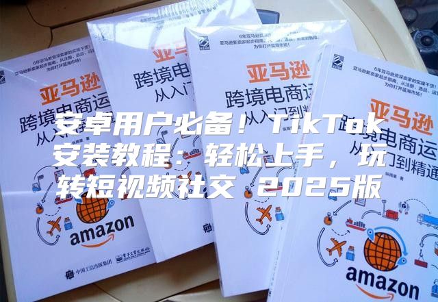 安卓用户必备！TikTok安装教程：轻松上手，玩转短视频社交 2025版