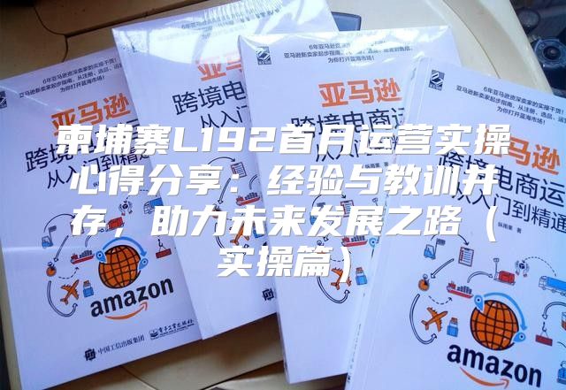 柬埔寨L192首月运营实操心得分享：经验与教训并存，助力未来发展之路实操篇