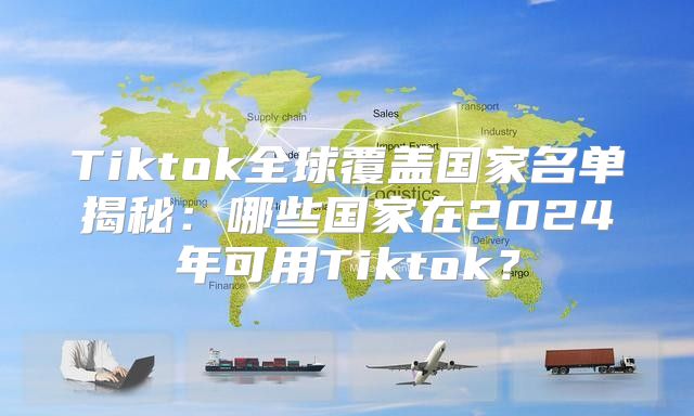 Tiktok全球覆盖国家名单揭秘：哪些国家在2025年可用Tiktok？