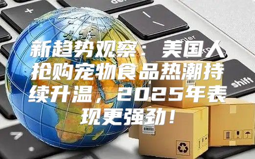 新趋势观察：美国人抢购宠物食品热潮持续升温，2025年表现更强劲！
