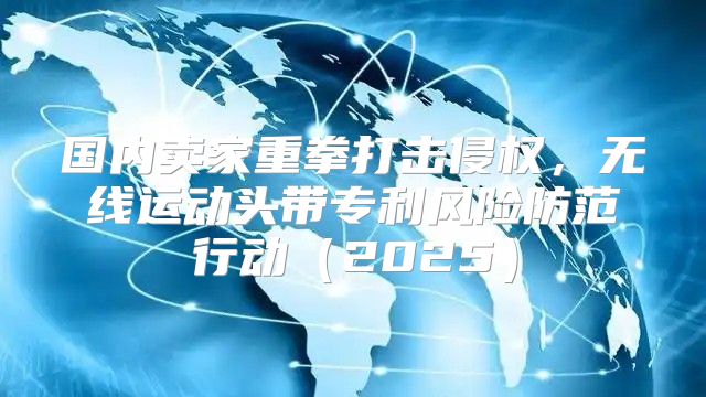 国内卖家重拳打击侵权，无线运动头带专利风险防范行动2025