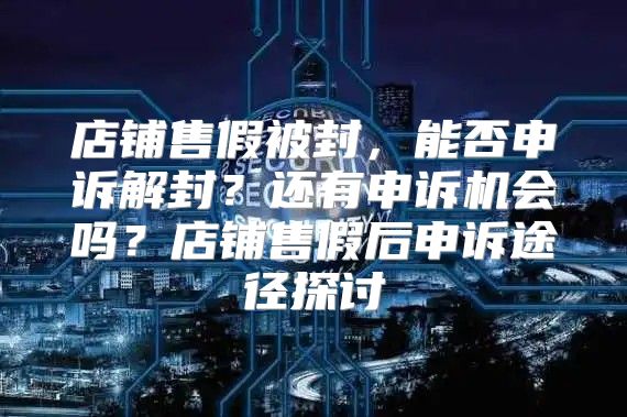 店铺售假被封，能否申诉解封？还有申诉机会吗？店铺售假后申诉途径探讨
