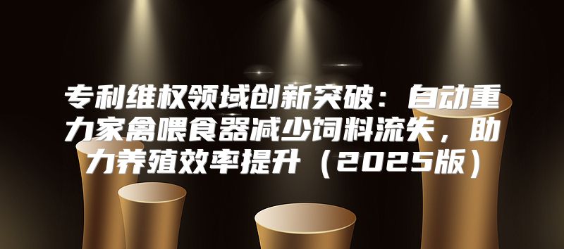 专利维权领域创新突破：自动重力家禽喂食器减少饲料流失，助力养殖效率提升2025版