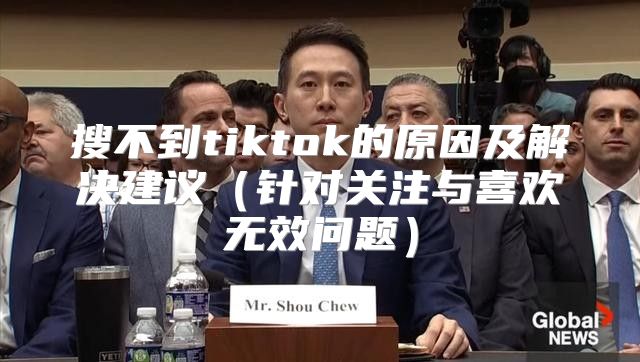搜不到tiktok的原因及解决建议针对关注与喜欢无效问题